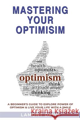 Mastering Your Optimism: A Beginner's Guide To Explore Power Of Optimism & Live Your Life With A Smile Lamont Davis 9781639444304