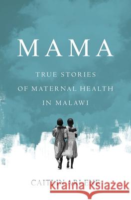 Mama: True Stories of Maternal Health in Malawi Caitlin Arlene 9781639446469 Atmosphere Press