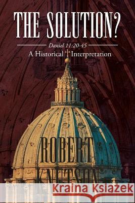 The Solution?: Daniel 11:20-45 - A Historical Interpretation Robert Knutson 9781639452118 Writers Branding LLC