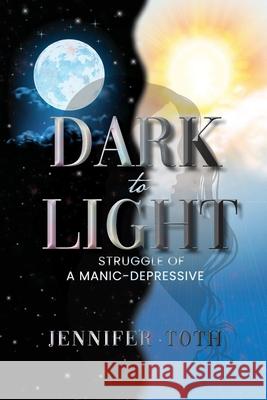 Dark to Light: Struggle of a Manic-Depressive Toth, Jennifer 9781639452521 Writers Branding LLC