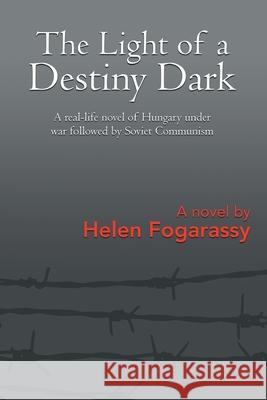 The Light of a Destiny Dark: A real-life novel of Hungary under war followed by Soviet Communism Helen Fogarassy 9781639452958 Writers Branding LLC