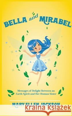 Bella And Mirabel: Messages of Delight Between an Earth Spirit and Her Human Sister Mary Ellen Jackson 9781639453016