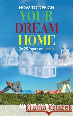 HOW TO DESIGN YOUR DREAM HOME (In 25 Years or Less!) Jan Jones Evans   9781639454655 Writers Branding LLC