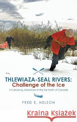 Thlewiaza-Seal Rivers: Challenge of the Ice Fred Nelson 9781639455119 Writers Branding LLC