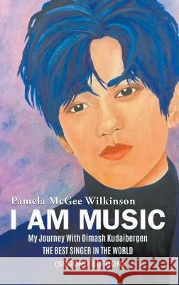 I Am Music: My Journey With Dimash Kudaibergen: THE BEST SINGER IN THE WORLD (Second Edition) Pamela McGee Wilkinson 9781639455553 Writers Branding LLC