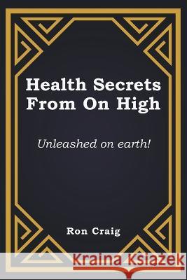 Health Secrets From On High: Unleashed on earth! Ronald Craig 9781639455690 Writers Branding LLC