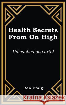 Health Secrets From On High: Unleashed on earth! Ronald Craig 9781639455706 Writers Branding LLC