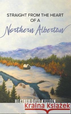 Straight from the Heart of a Northern Albertan: A Book of Poetry Heather Dale Killeen 9781639456161