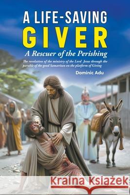 A Life-Saving Giver: A Rescuer of the Perishing Dominic Adu 9781639459940