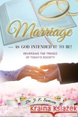 Marriage As God Intended It to Be!: Reversing the Trends of Today's Society Dr J E Samson   9781639501434 Writers Apex