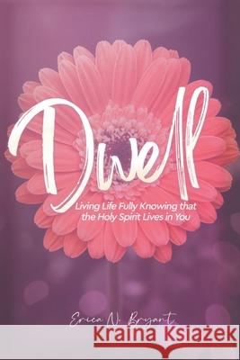 Dwell: Living Life Fully Knowing that the Holy Spirit Lives in You Erica N. Bryant 9781639610273 Christian Faith Publishing, Inc