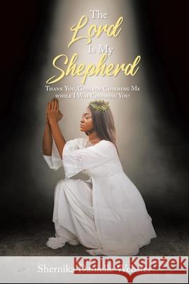 The Lord Is My Shepherd: Thank You, God, for Choosing Me while I Was Choosing You! Shernika Danielle Webster 9781639612147