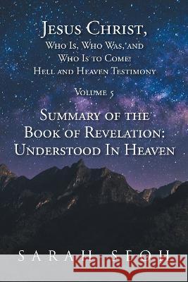 Jesus Christ, Who Is, Who Was, and Who Is to Come! Hell and Heaven Testimony: Summary of the Book of Revelation: Understood In Heaven Sarah Seoh 9781639614189 Christian Faith