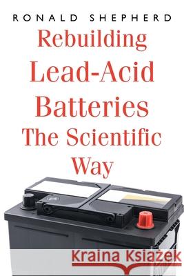 Rebuilding Lead-Acid Batteries: The Scientific Way Ronald Shepherd 9781639615179 Christian Faith Publishing, Inc