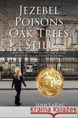 Jezebel Poisons Oak Trees Still: How the Oak Tree in the Garden Was Poisoned by a Modern-Day Jezebel Jodi Larae   9781639615445 Christian Faith Publishing, Inc