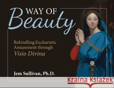 Way of Beauty: Rekindling Eucharistic Amazement Through VISIO Divina Sullivan Ph. D. Jem 9781639660124 Not Avail