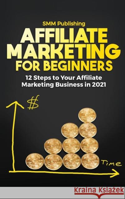 Affiliate Marketing for Beginners: 12 Steps to Your Affiliate Marketing Business In 2021 Smm Publishing 9781639700806 Smm Publishing