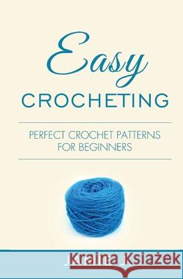 Easy Crocheting: Perfect Crochet Patterns For Beginners Jamie J 9781639701414