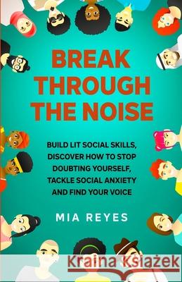Break Through The Noise: Build Lit Social Skills, Discover How To Stop Doubting Yourself, Tackle Social Anxiety And Find Your Voice Mia Reyes 9781639724864