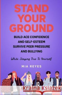 Stand Your Ground: Build Ace Confidence And Self-Esteem, Survive Peer Pressure And Bullying While Staying True To Yourself Mia Reyes 9781639724871 MIA Reyes