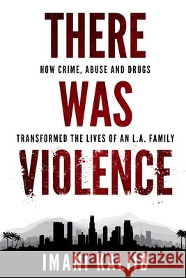 There Was Violence: How Crime, Abuse and Drugs Transformed the Lives of an L.A. Family Imani Kaliid 9781639725748