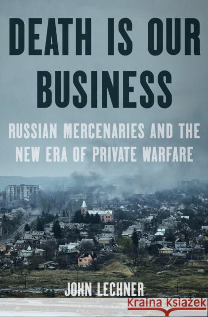 Death Is Our Business: Russian Mercenaries and the New Era of Private Warfare John Lechner 9781639733361 Bloomsbury Publishing