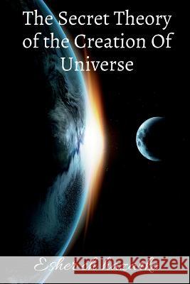 The Secret Theory of the Creation Of Universe Esher Hazarika 9781639743254