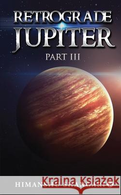 Retrograde Jupiter - Part III Himanshu Shangari 9781639746583