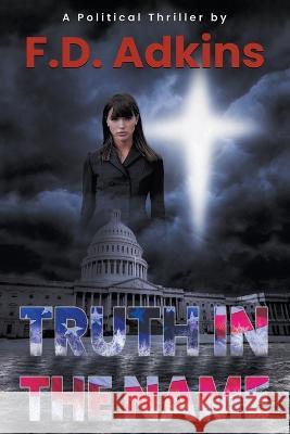 Truth in The Name: A Political Thriller Adkins, F. D. 9781639772803 Ckn Christian Publishing