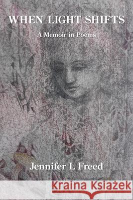 When Light Shifts: A Memoir in Poems Jennifer L. Freed 9781639800896