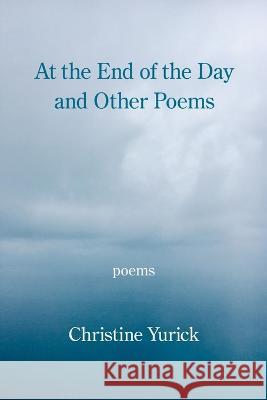 At the End of the Day and Other Poems Christine Yurick 9781639801770