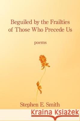 Beguiled by the Frailties of Those Who Precede Us Stephen E. Smith 9781639802937 Kelsay Books