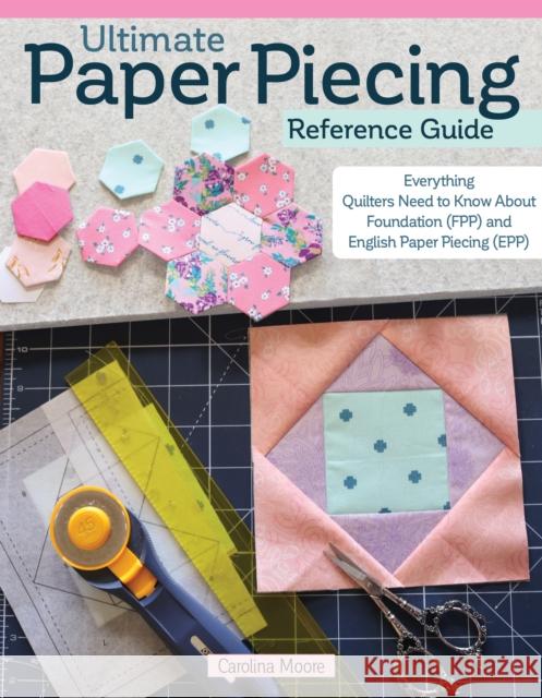 Ultimate Paper Piecing Reference Guide: Everything Quilters Need to Know about Foundation (FPP) and English Paper Piecing (EPP) Carolina Moore 9781639810246 Fox Chapel Publishing