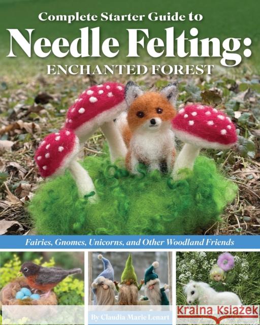 Complete Starter Guide to Needle Felting: Enchanted Forest: Fairies, Gnomes, Unicorns, and Other Woodland Friends Claudia Marie Lenart 9781639810413 Landauer (IL)