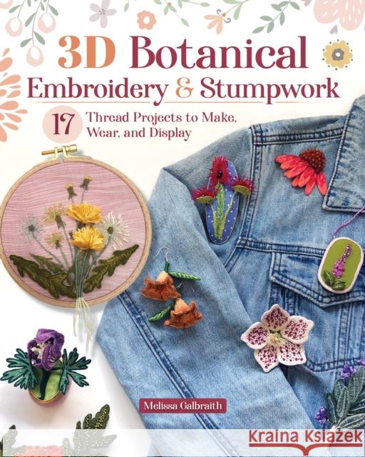 3D Botanical Embroidery & Stumpwork: 17 Thread Projects to Make, Wear, and Display Melissa Galbraith 9781639811397 Landauer (IL)