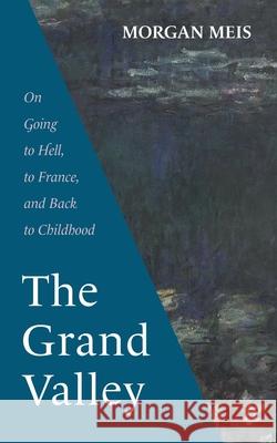 The Grand Valley: On Going to Hell, to France, and Back to Childhood Morgan Meis 9781639821990 Slant Books
