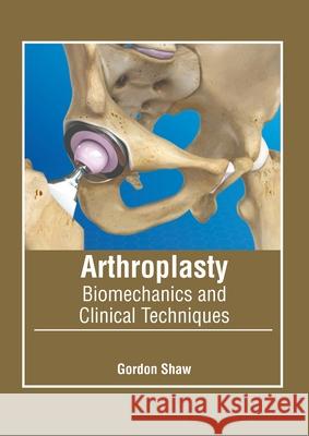 Arthroplasty: Biomechanics and Clinical Techniques Gordon Shaw 9781639870585