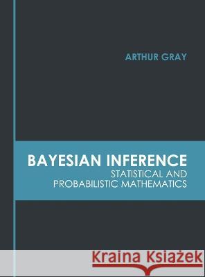 Bayesian Inference: Statistical and Probabilistic Mathematics Arthur Gray 9781639870707 Murphy & Moore Publishing