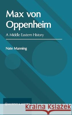 Max Von Oppenheim: A Middle Eastern History Nate Manning 9781639873562 Murphy & Moore Publishing