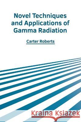 Novel Techniques and Applications of Gamma Radiation Carter Roberts 9781639874019 Murphy & Moore Publishing