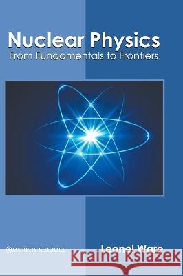 Nuclear Physics: From Fundamentals to Frontiers Leonel Ware 9781639874026 Murphy & Moore Publishing