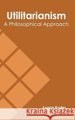 Utilitarianism: A Philosophical Approach Logan Foster 9781639875634 Murphy & Moore Publishing