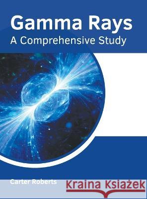 Gamma Rays: A Comprehensive Study Carter Roberts 9781639892334 States Academic Press