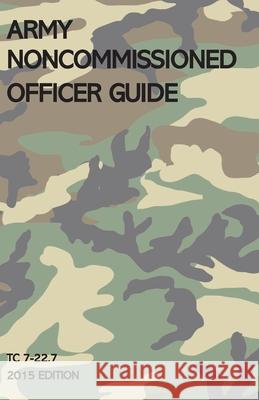 Army Noncommissioned Officer Guide: TC 7-22.7 (2015 Edition) Michigan Legal Publishing Ltd 9781640021181 Michigan Legal Publishing Ltd.