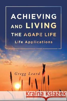 Achieving and Living the Agape Life Gregg Leard 9781640030541