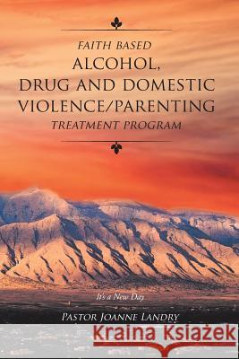 Faith Based Alcohol, Drug and Domestic Violence/ Parenting Treatment Program Pastor Joanne Landry 9781640030640 Covenant Books