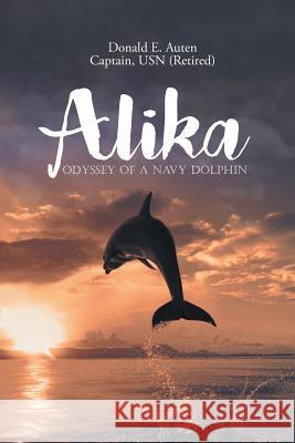 Alika: Odyssey of a Navy Dolphin Donald E Auten 9781640037366 Covenant Books