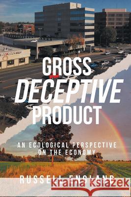 Gross Deceptive Product: An Ecological Perspective on the Economy Russell England 9781640037892