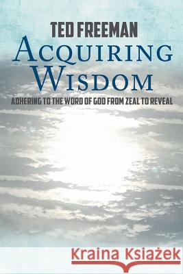 Acquiring Wisdom: Adhering to the Word of God from zeal to reveal Ted Freeman 9781640039292