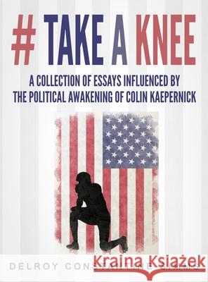 # Take A knee: A Collection of Essays Influenced By The Political Awakening of Colin Kaepernick Delroy Constantine-Simms 9781640070110 Think Doctor Publications